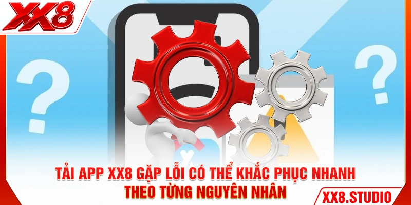 Tải app XX8 gặp lỗi có thể khắc phục nhanh theo từng nguyên nhân